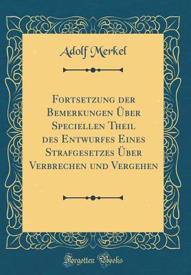 Fortsetzung Der Bemerkungen ber Speciellen Theil Des Entwurfes Eines Strafgesetzes ber Verbrechen Und Vergehen (Classic Reprint) - Merkel, Adolf