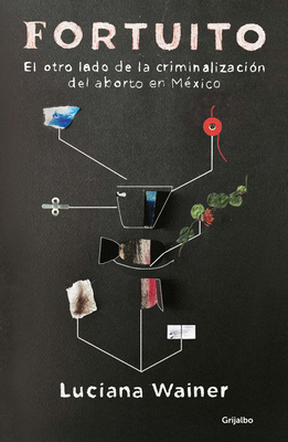 Fortuito: El Otro Lado de la Criminalizaci?n del Aborto En M?xico / Fortuitous: The Other Side of Abortion Criminalization in Mexico - Wainer, Luciana