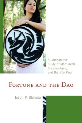 Fortune and the Dao: A Comparative Study of Machiavelli, the Daodejing, and the Han Feizi - Blahuta, Jason P.