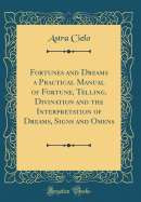 Fortunes and Dreams a Practical Manual of Fortune, Telling, Divination and the Interpretation of Dreams, Signs and Omens (Classic Reprint)