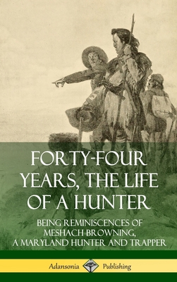 Forty-Four Years, the Life of a Hunter: Being Reminiscences of Meshach Browning, a Maryland Hunter and Trapper (Hardcover) - Browning, Meshach