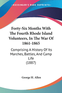 Forty-Six Months With The Fourth Rhode Island Volunteers, In The War Of 1861-1865: Comprising A History Of Its Marches, Battles, And Camp Life (1887)