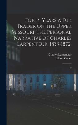 Forty Years a fur Trader on the Upper Missouri; the Personal Narrative of Charles Larpenteur, 1833-1872;: 2 - Larpenteur, Charles, and Coues, Elliott