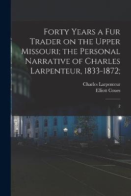 Forty Years a fur Trader on the Upper Missouri; the Personal Narrative of Charles Larpenteur, 1833-1872;: 2 - Larpenteur, Charles, and Coues, Elliott