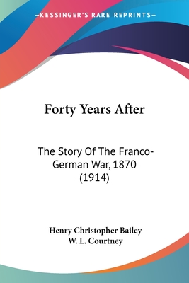 Forty Years After: The Story Of The Franco-German War, 1870 (1914) - Bailey, Henry Christopher, and Courtney, W L (Introduction by)