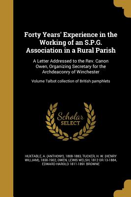 Forty Years' Experience in the Working of an S.P.G. Association in a Rural Parish: A Letter Addressed to the Rev. Canon Owen, Organizing Secretary for the Archdeaconry of Winchester; Volume Talbot collection of British pamphlets - Huxtable, A (Anthony) 1808-1883 (Creator), and Tucker, H W (Henry William) 1830-1902 (Creator), and Owen, Lewis Welsh 1812 or...