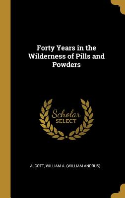 Forty Years in the Wilderness of Pills and Powders - William a (William Andrus), Alcott