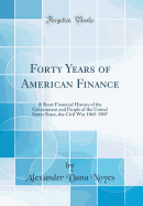 Forty Years of American Finance: A Short Financial History of the Government and People of the United States Since, the Civil War 1865-1907 (Classic Reprint)