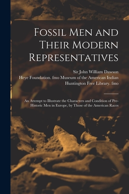 Fossil Men and Their Modern Representatives: an Attempt to Illustrate the Characters and Condition of Pre-historic Men in Europe, by Those of the American Races - Dawson, John William, Sir (Creator), and Museum of the American Indian, Heye F (Creator), and Huntington Free Library Fmo...