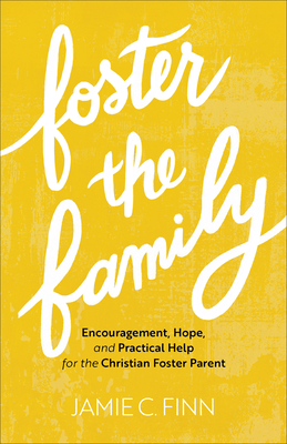 Foster the Family: Encouragement, Hope, and Practical Help for the Christian Foster Parent - Finn, Jamie C