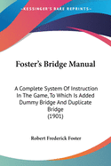 Foster's Bridge Manual: A Complete System Of Instruction In The Game, To Which Is Added Dummy Bridge And Duplicate Bridge (1901)