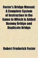 Foster's Bridge Manual; A Complete System of Instruction in the Game to Which Is Added Dummy Bridge and Duplicate Bridge