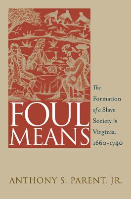 Foul Means: The Formation of a Slave Society in Virginia, 1660-1740 - Parent, Anthony S, Jr.