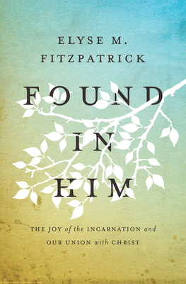 Found in Him: The Joy of the Incarnation and Our Union with Christ - Fitzpatrick, Elyse M