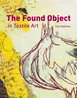 Found Object in Textile Art: Recycling and repurposing natural, printed and vintage objects - Holmes, Cas