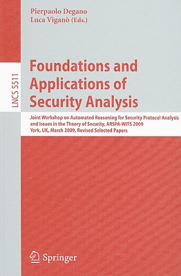 Foundations and Applications of Security Analysis: Joint Workshop on Automated Reasoning for Security Protocol Analysis and Issues in the Theory of Security, Arspa-Wits 2009, York, Uk, March 28-29, 2009, Revised Selected Papers - Degano, Pierpaolo (Editor), and Vigan, Luca (Editor)