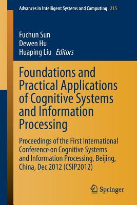 Foundations and Practical Applications of Cognitive Systems and Information Processing: Proceedings of the First International Conference on Cognitive Systems and Information Processing, Beijing, China, Dec 2012 (CSIP2012) - Sun, Fuchun (Editor), and Hu, Dewen (Editor), and Liu, Huaping (Editor)