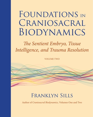 Foundations in Craniosacral Biodynamics, Volume Two: The Sentient Embryo, Tissue Intelligence, and Trauma Resolution - Sills, Franklyn, and Menzam-Sills, Cherionna (Contributions by)