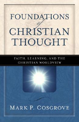 Foundations of Christian Thought: Faith, Learning, and the Christian Worldview - Cosgrove, Mark P