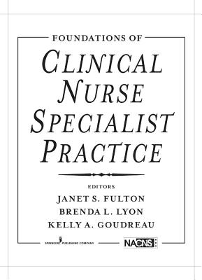 Foundations of Clinical Nurse Specialist Practice - Fulton, Janet S, PhD, RN, Faan (Editor), and Lyon, Brenda L, Dr., PhD (Editor), and Goudreau, Kelly A, PhD, RN, Faan (Editor)