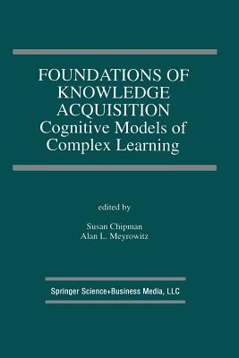 Foundations of Knowledge Acquisition: Cognitive Models of Complex Learning - Chipman, Susan (Editor), and Meyrowitz, Alan L (Editor)