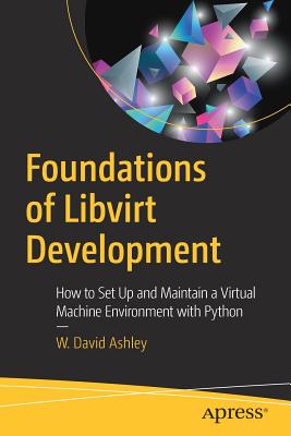 Foundations of Libvirt Development: How to Set Up and Maintain a Virtual Machine Environment with Python - Ashley, W. David