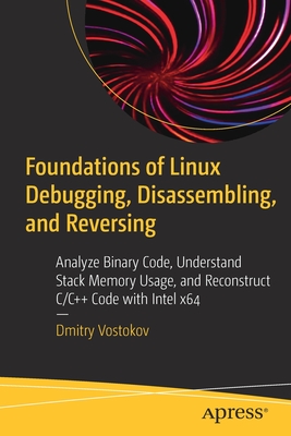 Foundations of Linux Debugging, Disassembling, and Reversing: Analyze Binary Code, Understand Stack Memory Usage, and Reconstruct C/C++ Code with Intel x64 - Vostokov, Dmitry