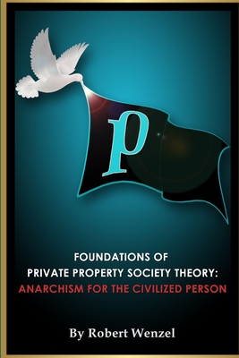 Foundations of Private Property Society Theory: Anarchism for the Civilized Person - Wenzel, Robert