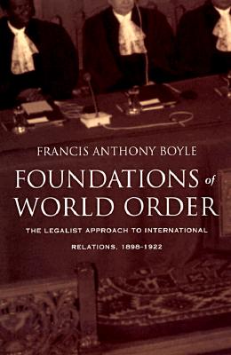 Foundations of World Order: The Legalist Approach to International Relations, 1898-1922 - Boyle, Francis Anthony