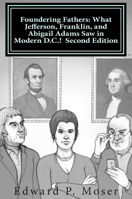 Foundering Fathers: What Jefferson, Franklin, and Abigail Adams Saw in Modern D.C.! Second Edition - Moser, Edward P