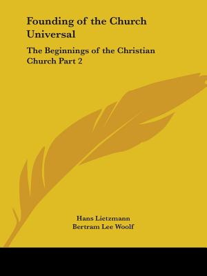 Founding of the Church Universal: The Beginnings of the Christian Church Part 2 - Lietzmann, Hans, and Woolf, Bertram Lee (Translated by)