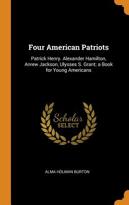 Four American Patriots: Patrick Henry. Alexander Hamilton, Anrew Jackson, Ulysses S. Grant; a Book for Young Americans - Burton, Alma Holman