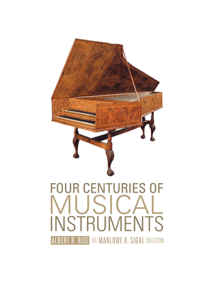 Four Centuries of Musical Instruments: The Marlowe A. Sigal Collection - Rice, Albert R, and Sigal, Marlowe A (Photographer)