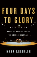 Four Days to Glory: Wrestling with the Soul of the American Heartland - Kreidler, Mark