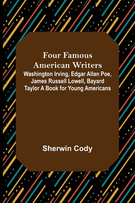 Four Famous American Writers: Washington Irving, Edgar Allan Poe, James Russell Lowell, Bayard Taylor A Book for Young Americans - Cody, Sherwin