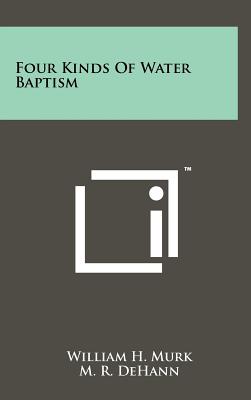 Four Kinds of Water Baptism - Murk, William H, and Dehann, M R (Foreword by)