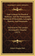 Four Lectures on Practical Medicine, and the Homeopathic Treatment of Bronchitis, Laryngitis, Pleurisy, and Pneumonia: Delivered at the London Homeopathic Hospital (1875)