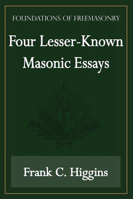 Four Lesser-Known Masonic Essays (Foundations of Freemasonry Series) - Higgins, Frank C