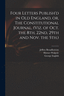 Four Letters Publish'd in Old England, or, The Constitutional Journal, (viz. of Oct. the 8th, 22nd, 29th and Nov. the 5th.)