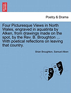 Four Picturesque Views in North Wales, Engraved in Aquatinta by Alken, from Drawings Made on the Spot, by the Rev. B. Broughton ... with Poetical Reflections on Leaving That Country. - Broughton, Brian, and Alken, Samuel