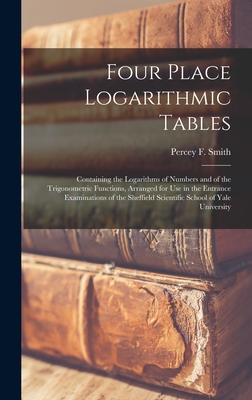 Four Place Logarithmic Tables; Containing the Logarithms of Numbers and of the Trigonometric Functions, Arranged for Use in the Entrance Examinations of the Sheffield Scientific School of Yale University - Smith, Percey F (Percey Franklyn) 1 (Creator)
