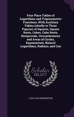 Four Place Tables of Logarithms and Trigonometric Functions, With Auxiliary Tables (chiefly to Three Figures) of Squares, Square Roots, Cubes, Cube Roots, Reciprocals, Circumferences and Areas of Circles, Exponentials, Natural Logarithms, Radians, and Con - Huntington, E 1874-1952