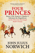 Four Princes: Henry VIII, Francis I, Charles V, Suleiman the Magnificent and the Obsessions That Forged Modern Europe