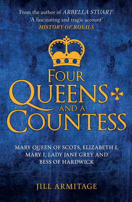 Four Queens and a Countess: Mary Queen of Scots, Elizabeth I, Mary I, Lady Jane Grey and Bess of Hardwick: The Struggle for the Crown - Armitage, Jill