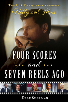 Four Scores and Seven Reels Ago: The U.S. Presidency Through Hollywood Films - Sherman, Dale