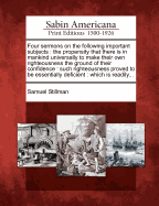 Four Sermons on the Following Important Subjects. the Propensity That There Is in Mankind Universally to Make Their Own Righteousness the Ground of Their Confidence