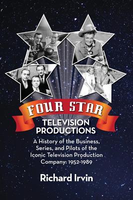 Four Star Television Productions: A History of the Business, Series, and Pilots of the Iconic Television Production Company: 1952-1989 - Irvin, Richard