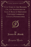 Four Years in the Rockies, Or, the Adventures of Isaac P. Rose of Shenango Township, Lawrence County, Pennsylvania (Classic Reprint)