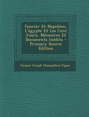 Fourier Et Napoleon, L'Egypte Et Les Cent Jours, Memoires Et Documents Inedits - Champollion-Figeac, Jacques Joseph