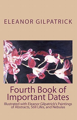 Fourth Book of Important Dates: Illustrated with Eleanor Gilpatrick's Paintings of Abstracts, Still Lifes, and Nebulas - Gilpatrick, Eleanor, Dr.